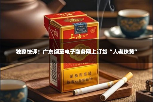 独家快评！广东烟草电子商务网上订货“人老珠黄”