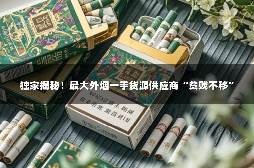 独家揭秘！最大外烟一手货源供应商“贫贱不移”