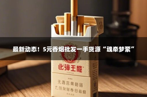 最新动态！5元香烟批发一手货源“魂牵梦萦”
